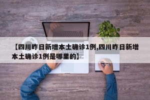 【四川昨日新增本土确诊1例,四川昨日新增本土确诊1例是哪里的】