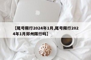 【尾号限行2024年1月,尾号限行2024年1月郑州限行吗】