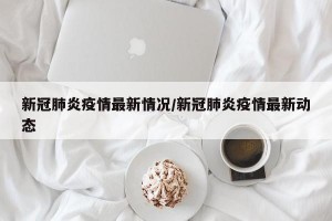 新冠肺炎疫情最新情况/新冠肺炎疫情最新动态