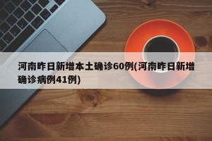河南昨日新增本土确诊60例(河南昨日新增确诊病例41例)