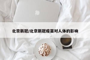 北京新冠/北京新冠疫苗对人体的影响