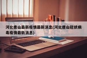 河北唐山最新疫情最新消息(河北唐山冠状病毒疫情最新消息)
