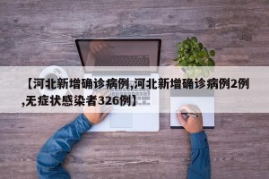 【河北新增确诊病例,河北新增确诊病例2例,无症状感染者326例】