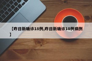 【昨日新确诊18例,昨日新确诊18例病例】