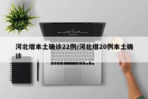 河北增本土确诊22例/河北增20例本土确诊