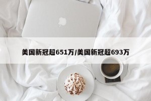 美国新冠超651万/美国新冠超693万