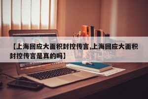 【上海回应大面积封控传言,上海回应大面积封控传言是真的吗】