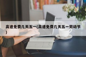 高速免费几天五一(高速免费几天五一劳动节)